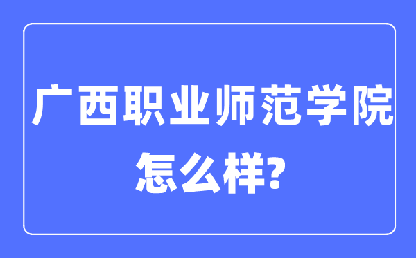 廣西職業(yè)師范學(xué)院是幾本一本還是二本,廣西職業(yè)師范學(xué)院怎么樣？