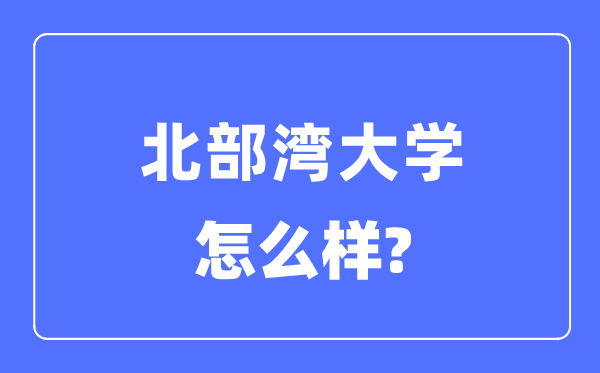 北部灣大學(xué)是幾本一本還是二本,北部灣大學(xué)怎么樣？