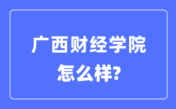 廣西財(cái)經(jīng)學(xué)院是幾本一本還是二本,廣西財(cái)經(jīng)學(xué)院怎么樣？