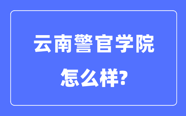 云南警官學(xué)院是幾本一本還是二本,云南警官學(xué)院怎么樣？