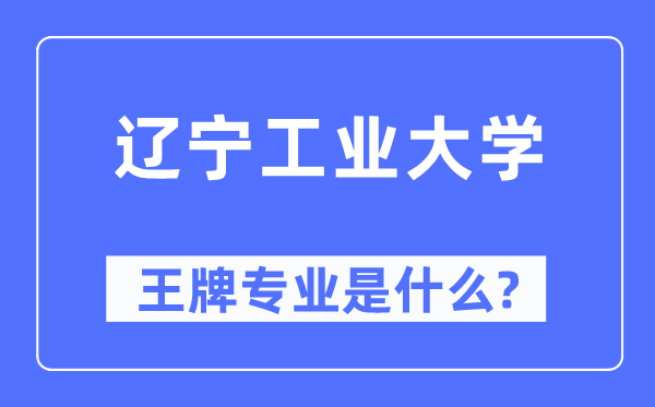 遼寧工業(yè)大學王牌專業(yè)是什么,有哪些專業(yè)比較好？