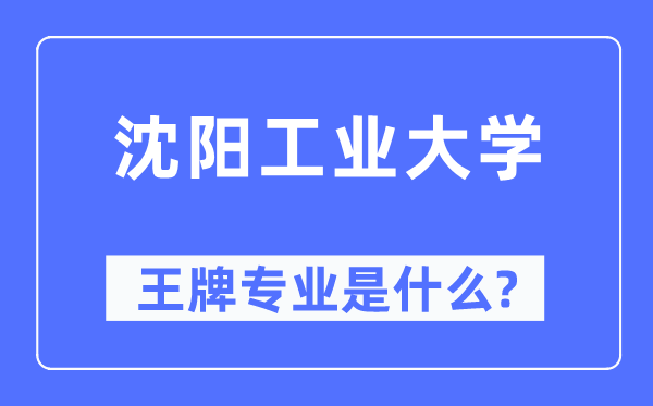 沈陽工業(yè)大學(xué)王牌專業(yè)是什么,有哪些專業(yè)比較好？