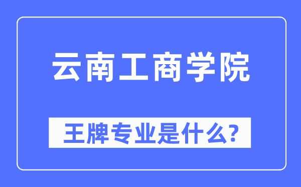 云南工商學(xué)院王牌專業(yè)是什么,有哪些專業(yè)比較好？