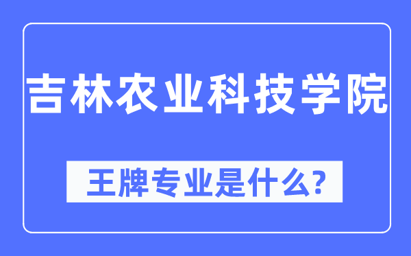 吉林農(nóng)業(yè)科技學(xué)院王牌專業(yè)是什么,有哪些專業(yè)比較好？