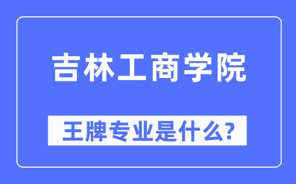 吉林工商學(xué)院王牌專業(yè)是什么,有哪些專業(yè)比較好？