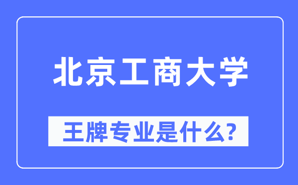 北京工商大學(xué)王牌專業(yè)是什么,有哪些專業(yè)比較好？