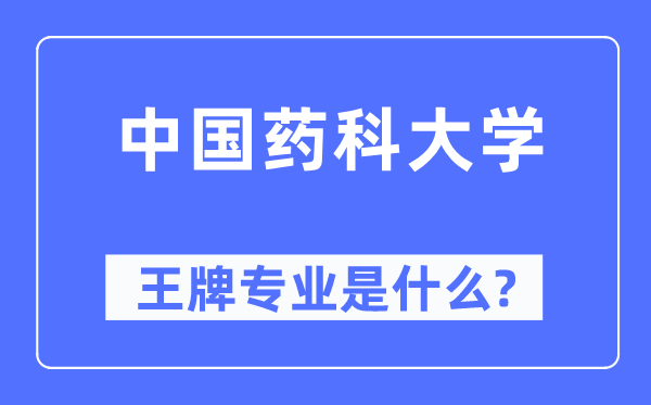 中國(guó)藥科大學(xué)王牌專業(yè)是什么,有哪些專業(yè)比較好？