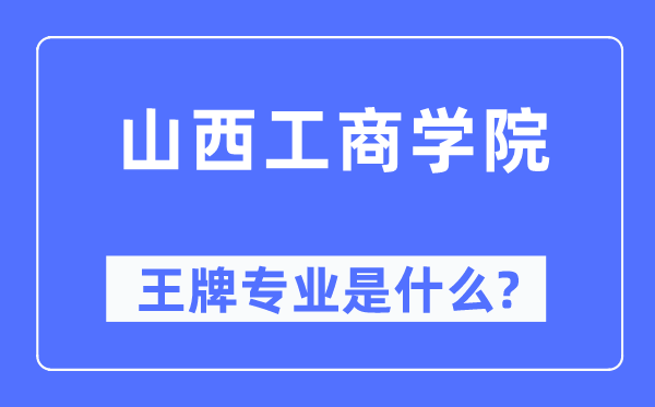 山西工商學院王牌專業(yè)是什么,有哪些專業(yè)比較好？