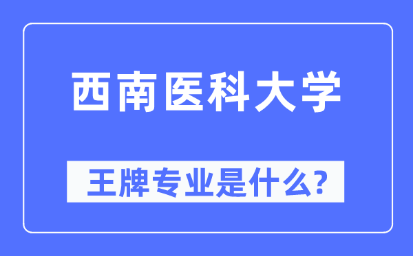 西南醫(yī)科大學(xué)王牌專業(yè)是什么,有哪些專業(yè)比較好？