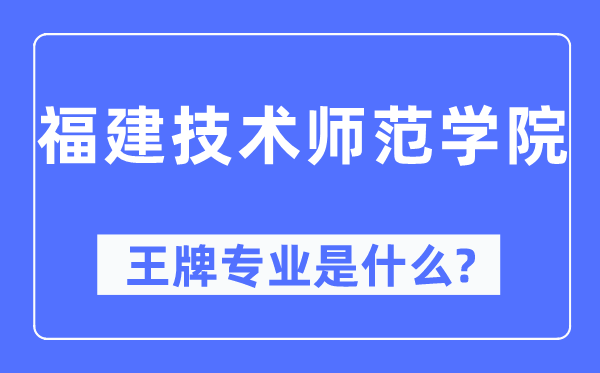 福建技術(shù)師范學(xué)院王牌專業(yè)是什么,有哪些專業(yè)比較好？