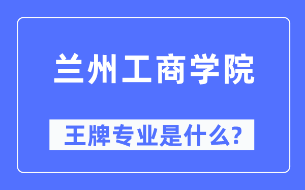 蘭州工商學院王牌專業(yè)是什么,有哪些專業(yè)比較好？