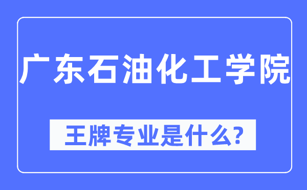 廣東石油化工學(xué)院王牌專業(yè)是什么,有哪些專業(yè)比較好？