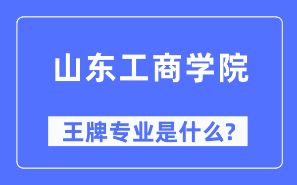 山東工商學院王牌專業(yè)是什么,有哪些專業(yè)比較好？