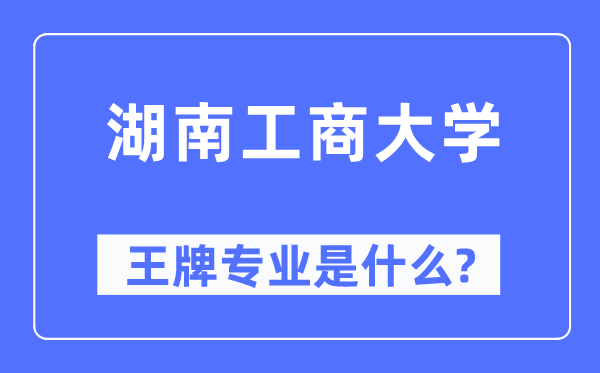 湖南工商大學(xué)王牌專業(yè)是什么,有哪些專業(yè)比較好？