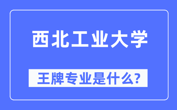 西北工業(yè)大學(xué)王牌專業(yè)是什么,有哪些專業(yè)比較好？