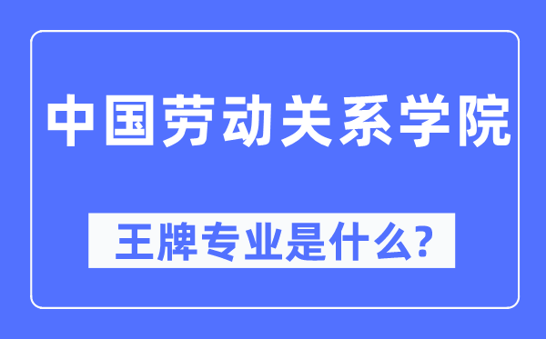 中國勞動關(guān)系學(xué)院王牌專業(yè)是什么,有哪些專業(yè)比較好？