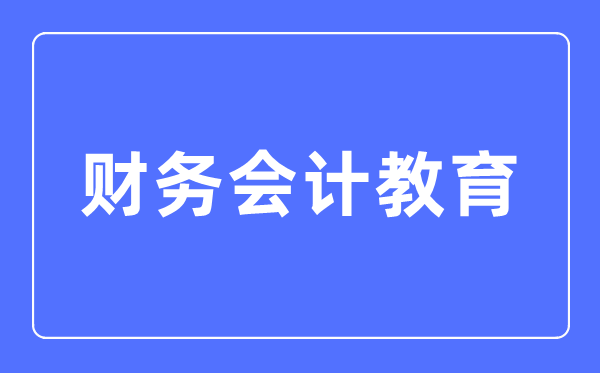 財務(wù)會計教育專業(yè)主要學(xué)什么,財務(wù)會計教育專業(yè)的就業(yè)方向和前景分析