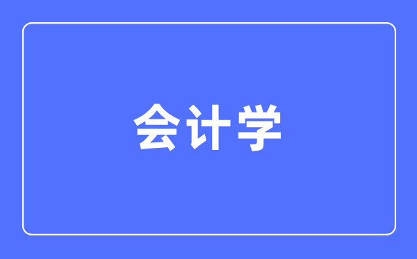 會(huì)計(jì)學(xué)專業(yè)主要學(xué)什么,會(huì)計(jì)學(xué)專業(yè)的就業(yè)方向和前景分析