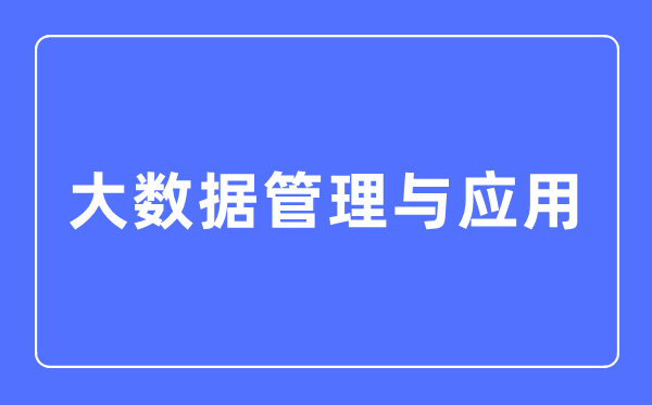 大數(shù)據(jù)管理與應(yīng)用專業(yè)主要學(xué)什么,大數(shù)據(jù)管理與應(yīng)用專業(yè)的就業(yè)方向和前景分析
