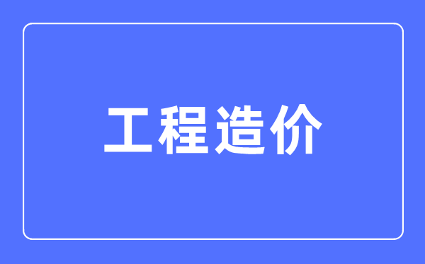 工程造價專業(yè)主要學什么,工程造價專業(yè)的就業(yè)方向和前景分析