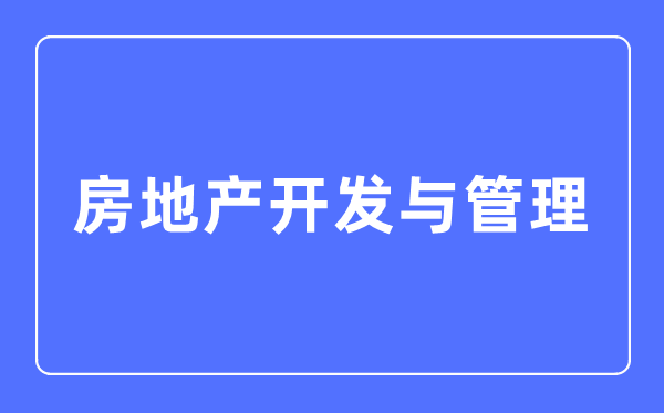 房地產(chǎn)開發(fā)與管理專業(yè)主要學(xué)什么,房地產(chǎn)開發(fā)與管理專業(yè)的就業(yè)方向和前景分析