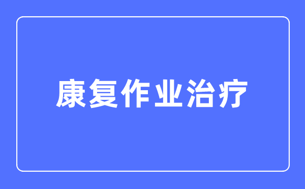 康復(fù)作業(yè)治療專業(yè)主要學(xué)什么,康復(fù)作業(yè)治療專業(yè)的就業(yè)方向和前景分析