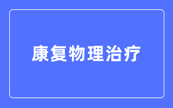 康復(fù)物理治療專業(yè)主要學(xué)什么,康復(fù)物理治療專業(yè)的就業(yè)方向和前景分析
