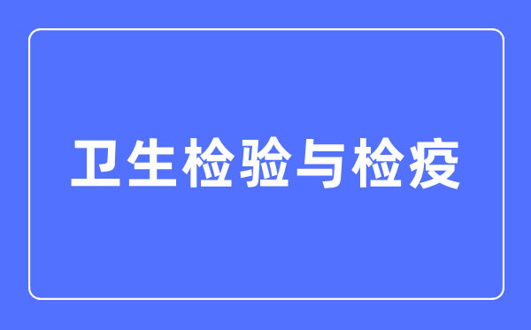 衛(wèi)生檢驗(yàn)與檢疫專業(yè)主要學(xué)什么,衛(wèi)生檢驗(yàn)與檢疫專業(yè)的就業(yè)方向和前景分析