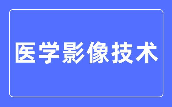 醫(yī)學(xué)影像技術(shù)專業(yè)主要學(xué)什么,醫(yī)學(xué)影像技術(shù)專業(yè)的就業(yè)方向和前景分析