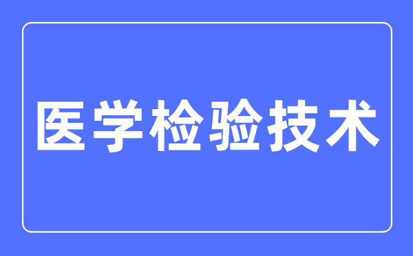 醫(yī)學(xué)檢驗技術(shù)專業(yè)主要學(xué)什么,醫(yī)學(xué)檢驗技術(shù)專業(yè)的就業(yè)方向和前景分析