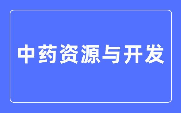 中藥資源與開發(fā)專業(yè)主要學(xué)什么,中藥資源與開發(fā)專業(yè)的就業(yè)方向和前景分析
