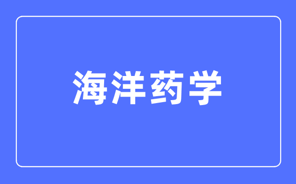 海洋藥學專業(yè)主要學什么,海洋藥學專業(yè)的就業(yè)方向和前景分析