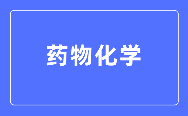 藥物化學(xué)專(zhuān)業(yè)主要學(xué)什么,藥物化學(xué)專(zhuān)業(yè)的就業(yè)方向和前景分析