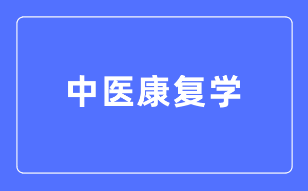 中醫(yī)康復(fù)學(xué)專業(yè)主要學(xué)什么,中醫(yī)康復(fù)學(xué)專業(yè)的就業(yè)方向和前景分析