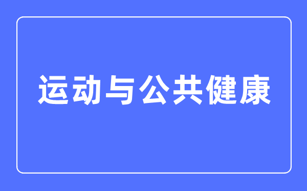 運(yùn)動(dòng)與公共健康專業(yè)主要學(xué)什么,運(yùn)動(dòng)與公共健康專業(yè)的就業(yè)方向和前景分析