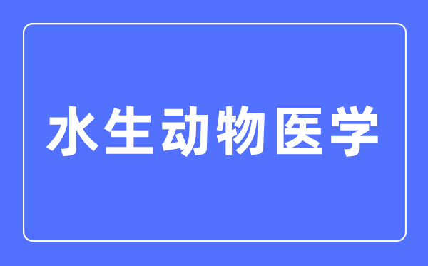 水生動物醫(yī)學專業(yè)主要學什么,水生動物醫(yī)學專業(yè)的就業(yè)方向和前景分析