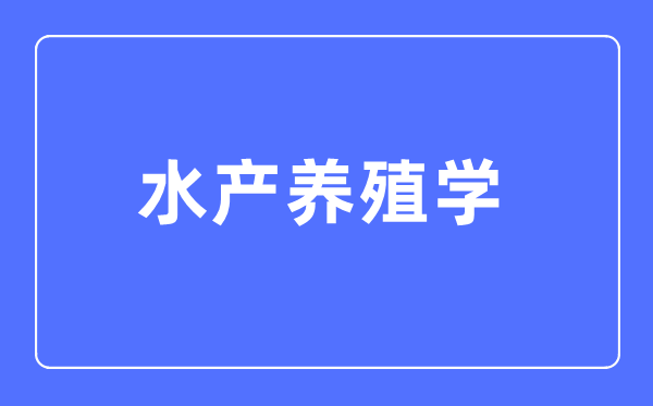 水產(chǎn)養(yǎng)殖學(xué)專業(yè)主要學(xué)什么,水產(chǎn)養(yǎng)殖學(xué)專業(yè)的就業(yè)方向和前景分析