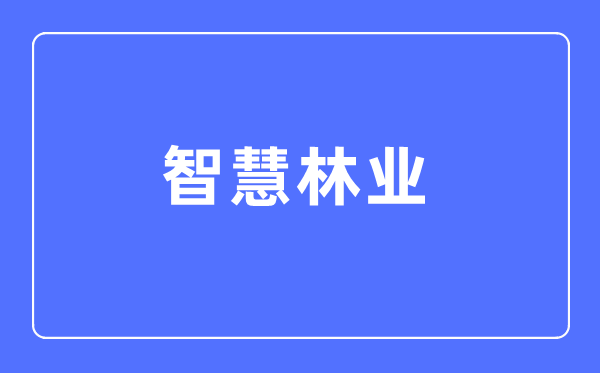 智慧林業(yè)專業(yè)主要學(xué)什么,智慧林業(yè)專業(yè)的就業(yè)方向和前景分析