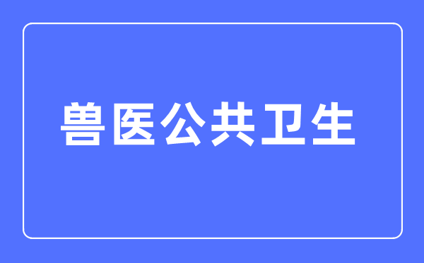 獸醫(yī)公共衛(wèi)生專業(yè)主要學(xué)什么,獸醫(yī)公共衛(wèi)生專業(yè)的就業(yè)方向和前景分析