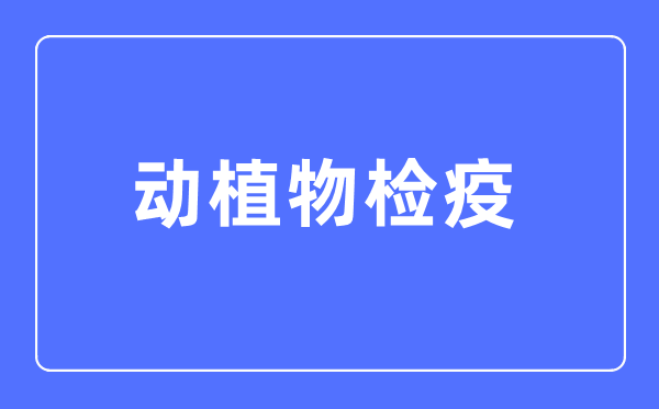動(dòng)植物檢疫專業(yè)主要學(xué)什么,動(dòng)植物檢疫專業(yè)的就業(yè)方向和前景分析