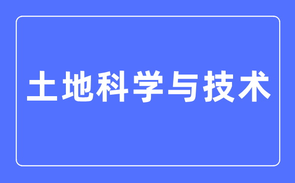 土地科學(xué)與技術(shù)專業(yè)主要學(xué)什么,土地科學(xué)與技術(shù)專業(yè)的就業(yè)方向和前景分析