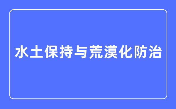 水土保持與荒漠化防治專業(yè)主要學什么,水土保持與荒漠化防治專業(yè)的就業(yè)方向和前景分析