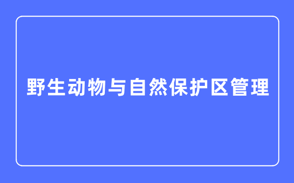 野生動物與自然保護區(qū)管理專業(yè)主要學什么,野生動物與自然保護區(qū)管理專業(yè)的就業(yè)方向和前景分析