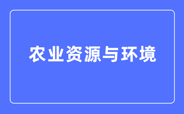 農(nóng)業(yè)資源與環(huán)境專業(yè)主要學(xué)什么,農(nóng)業(yè)資源與環(huán)境專業(yè)的就業(yè)方向和前景分析