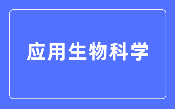 應(yīng)用生物科學(xué)專業(yè)主要學(xué)什么,應(yīng)用生物科學(xué)專業(yè)的就業(yè)方向和前景分析