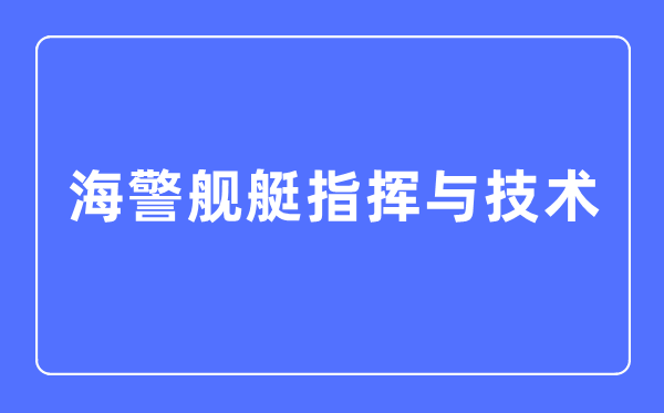 海警艦艇指揮與技術(shù)專業(yè)主要學什么,海警艦艇指揮與技術(shù)專業(yè)的就業(yè)方向和前景分析