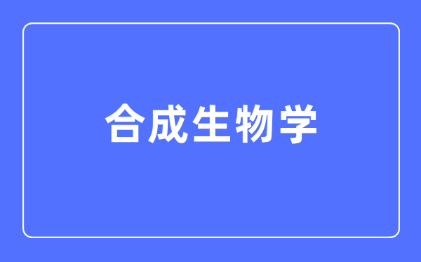 合成生物學(xué)專業(yè)主要學(xué)什么,合成生物學(xué)專業(yè)的就業(yè)方向和前景分析