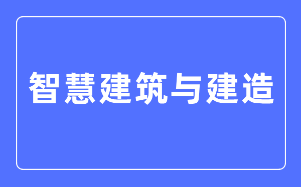 智慧建筑與建造專業(yè)主要學(xué)什么,智慧建筑與建造專業(yè)的就業(yè)方向和前景分析