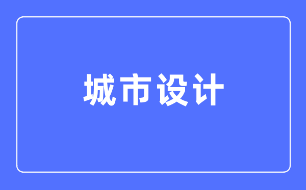 城市設(shè)計(jì)專業(yè)主要學(xué)什么,城市設(shè)計(jì)專業(yè)的就業(yè)方向和前景分析