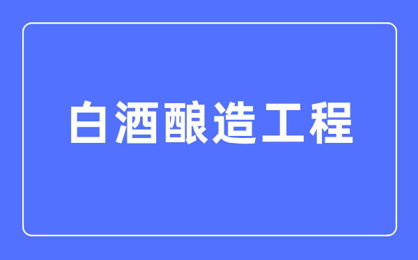 白酒釀造工程專業(yè)主要學什么,白酒釀造工程專業(yè)的就業(yè)方向和前景分析
